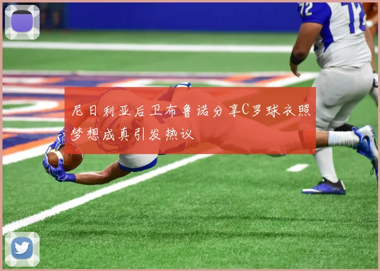 尼日利亚后卫布鲁诺分享C罗球衣照梦想成真引发热议