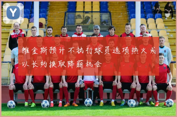 维金斯预计不执行球员选项热火或以长约换取降薪机会