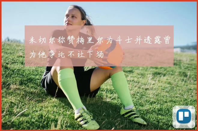 米切尔称赞梅里尔为斗士并透露曾为他争论不让下场