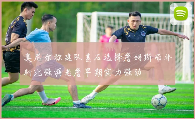 奥尼尔称建队基石选择詹姆斯而非科比强调老詹早期实力强劲