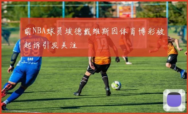 前NBA球员埃德戴维斯因体育博彩被起诉引发关注