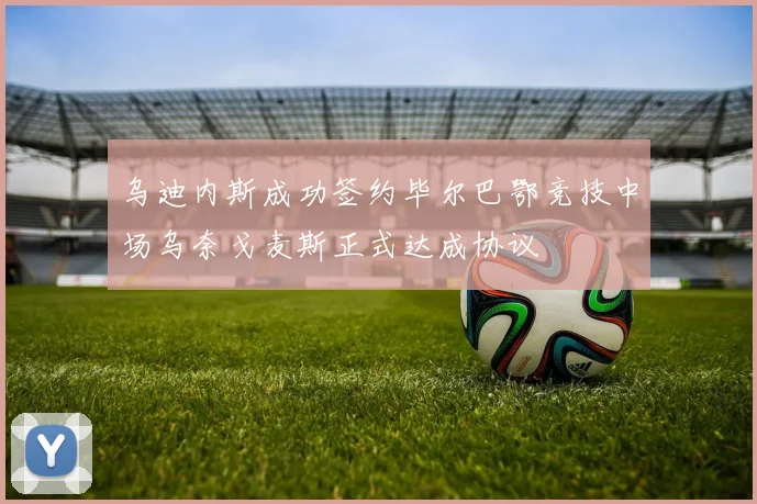 乌迪内斯成功签约毕尔巴鄂竞技中场乌奈戈麦斯正式达成协议