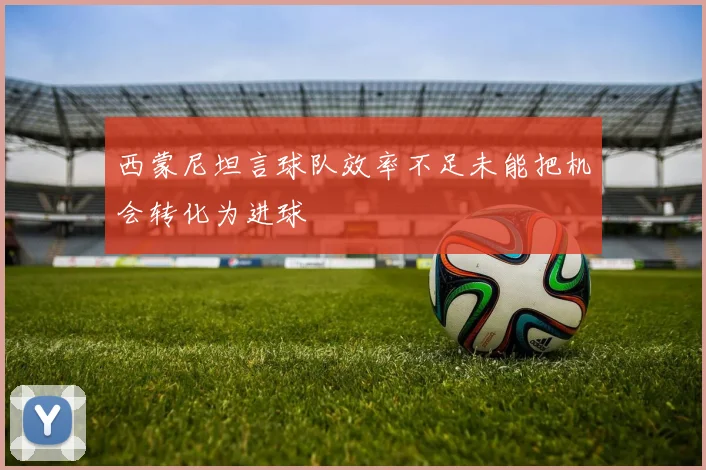 西蒙尼坦言球队效率不足未能把机会转化为进球