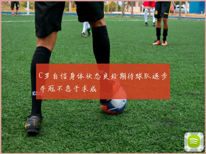 C罗自信身体状态良好期待球队逐步夺冠不急于求成