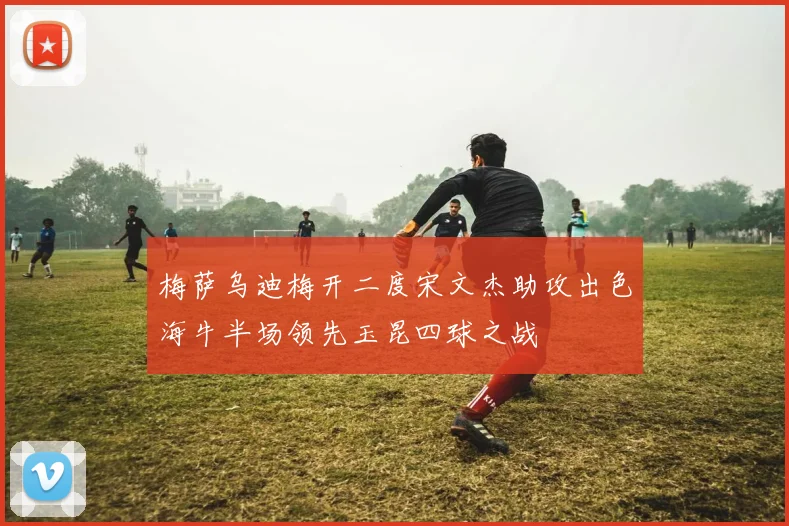 梅萨乌迪梅开二度宋文杰助攻出色海牛半场领先玉昆四球之战