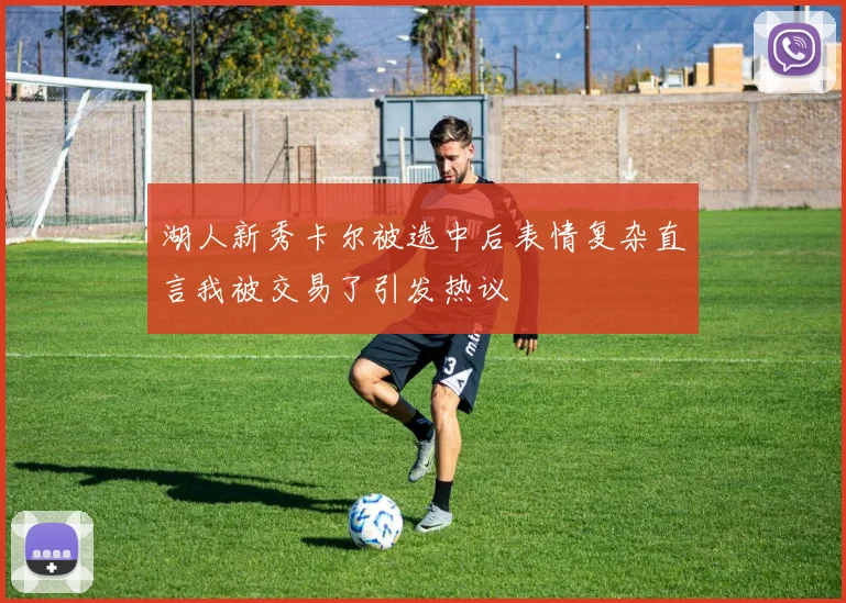 湖人新秀卡尔被选中后表情复杂直言我被交易了引发热议