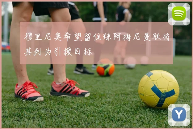 穆里尼奥希望留住琼阿梅尼曼联将其列为引援目标