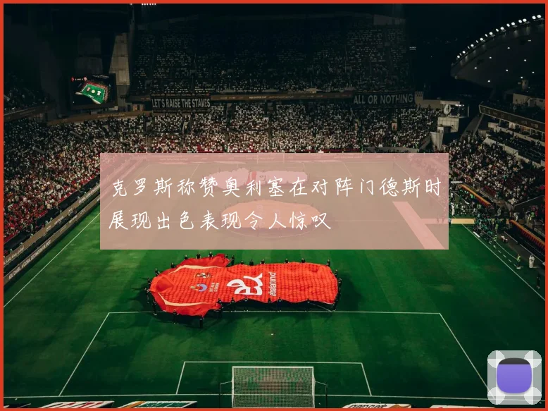 克罗斯称赞奥利塞在对阵门德斯时展现出色表现令人惊叹