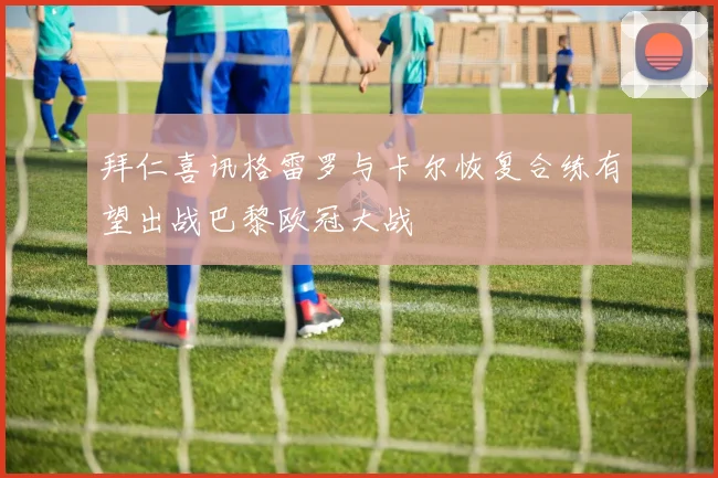 拜仁喜讯格雷罗与卡尔恢复合练有望出战巴黎欧冠大战