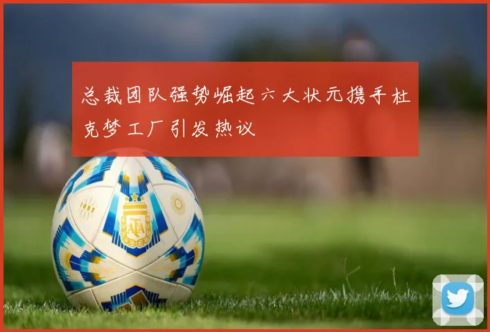 总裁团队强势崛起六大状元携手杜克梦工厂引发热议