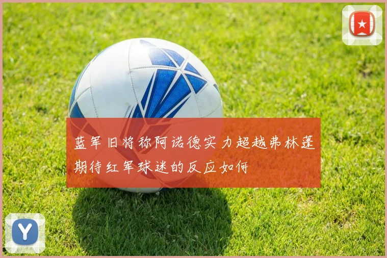 蓝军旧将称阿诺德实力超越弗林蓬期待红军球迷的反应如何